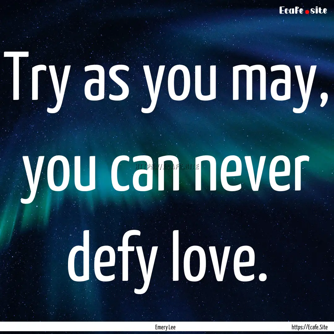 Try as you may, you can never defy love. : Quote by Emery Lee