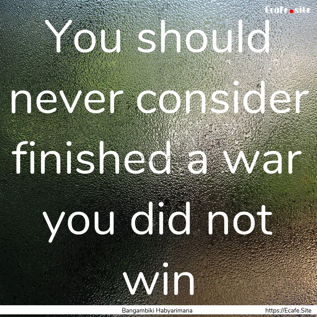 You should never consider finished a war.... : Quote by Bangambiki Habyarimana