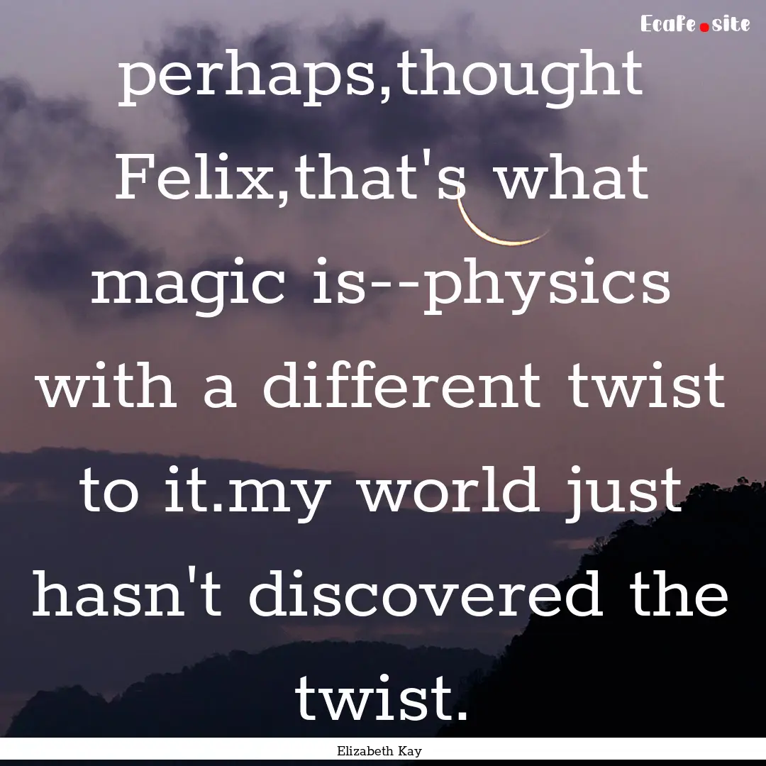 perhaps,thought Felix,that's what magic is--physics.... : Quote by Elizabeth Kay