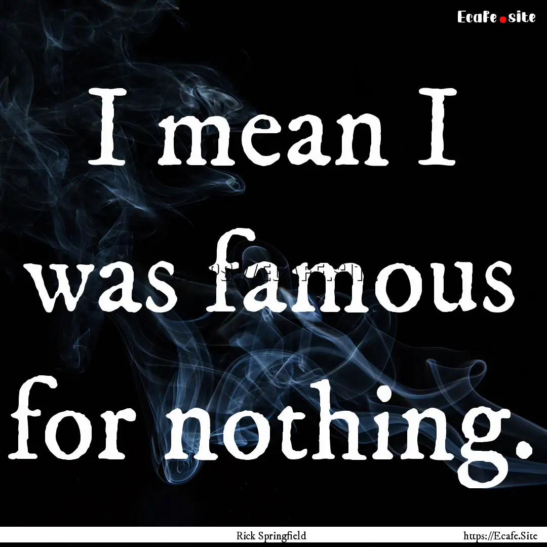 I mean I was famous for nothing. : Quote by Rick Springfield