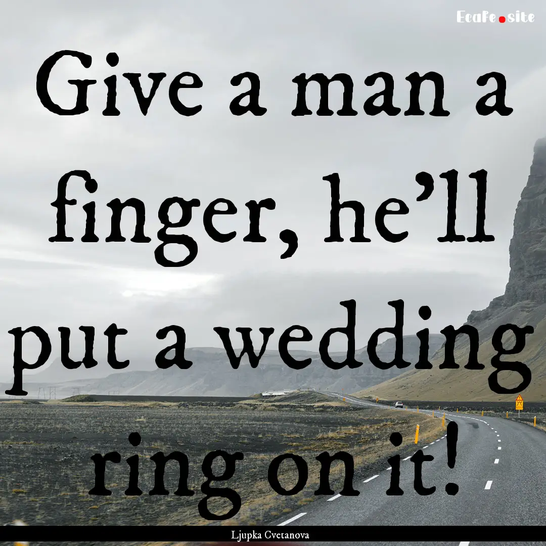 Give a man a finger, he’ll put a wedding.... : Quote by Ljupka Cvetanova