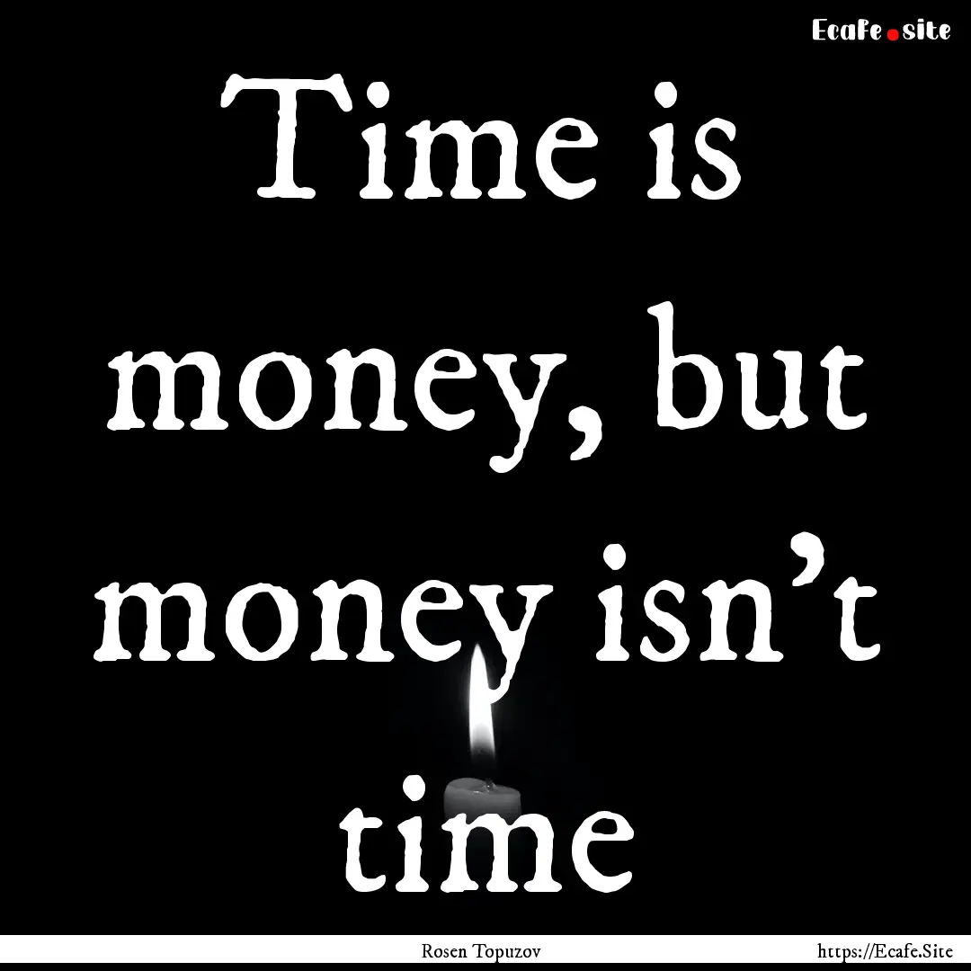 Time is money, but money isn't time : Quote by Rosen Topuzov