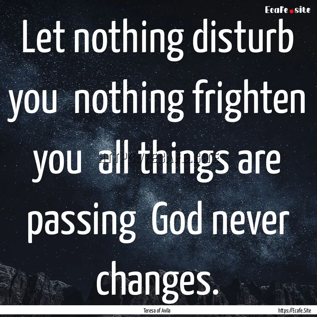 Let nothing disturb you nothing frighten.... : Quote by Teresa of Avila