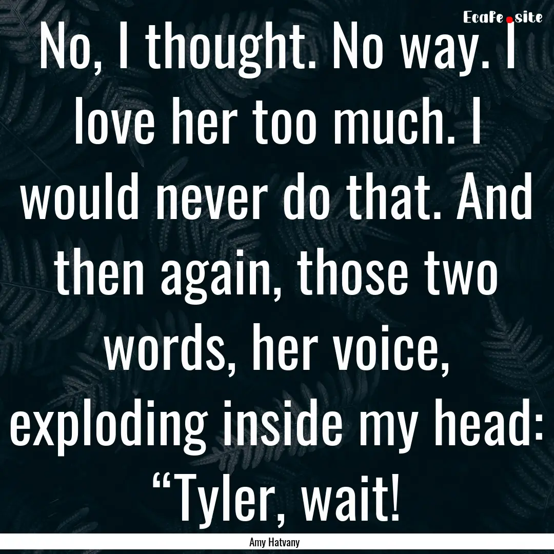 No, I thought. No way. I love her too much..... : Quote by Amy Hatvany