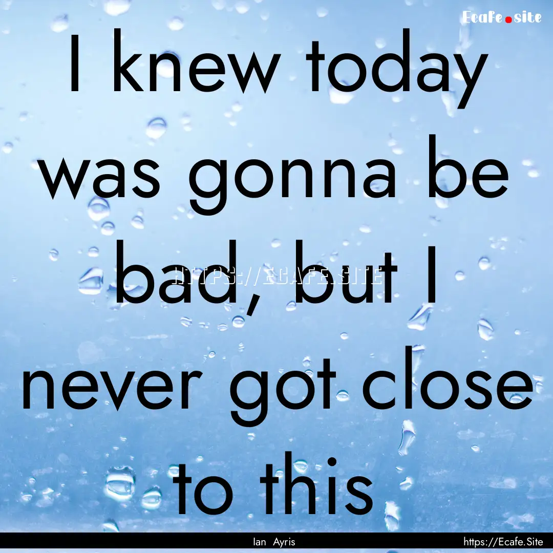 I knew today was gonna be bad, but I never.... : Quote by Ian Ayris