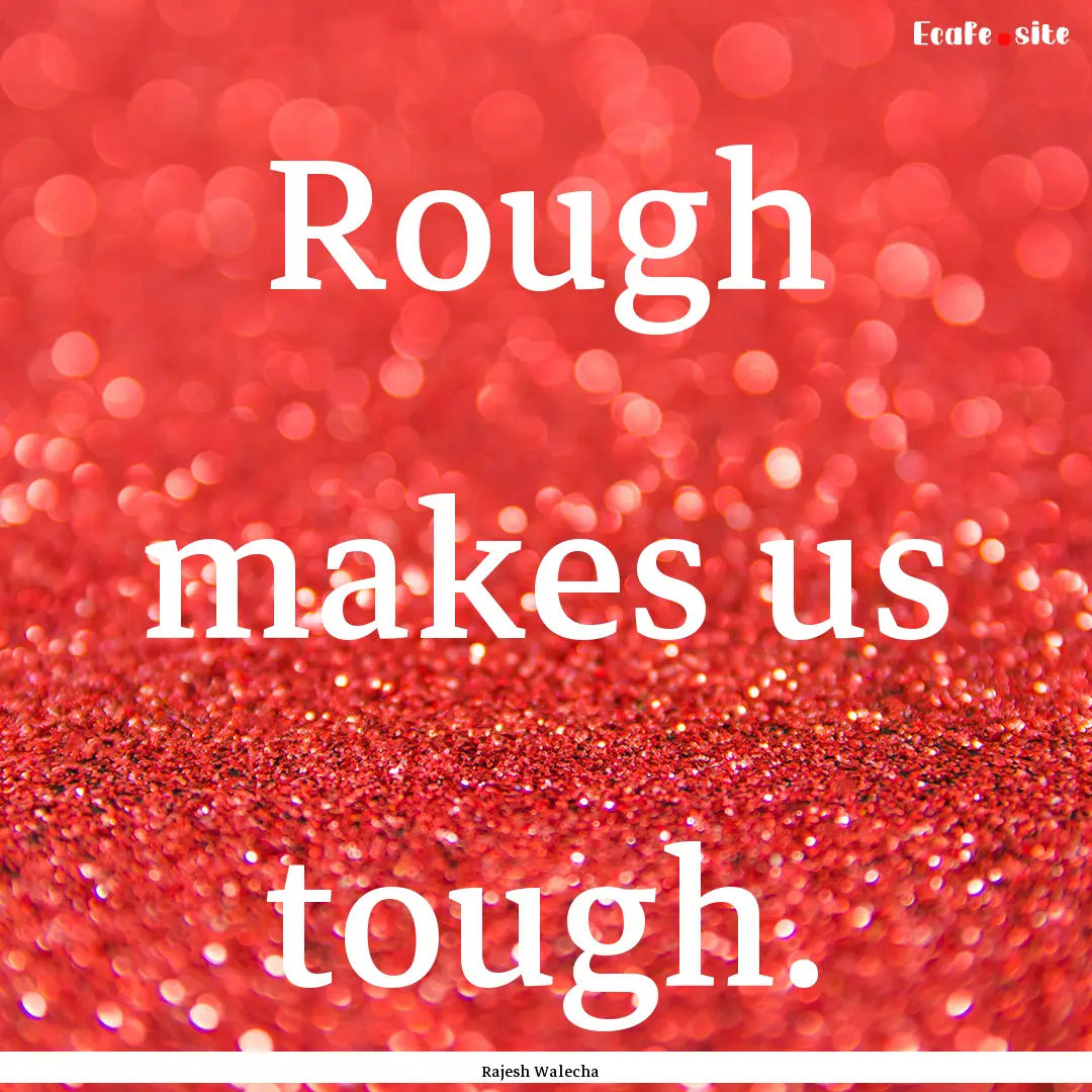 Rough makes us tough. : Quote by Rajesh Walecha