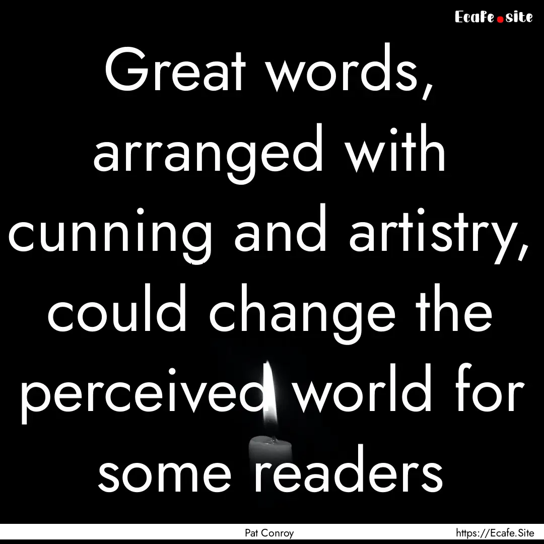 Great words, arranged with cunning and artistry,.... : Quote by Pat Conroy