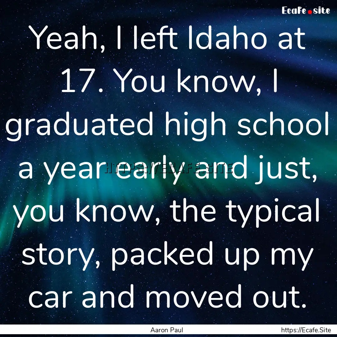 Yeah, I left Idaho at 17. You know, I graduated.... : Quote by Aaron Paul