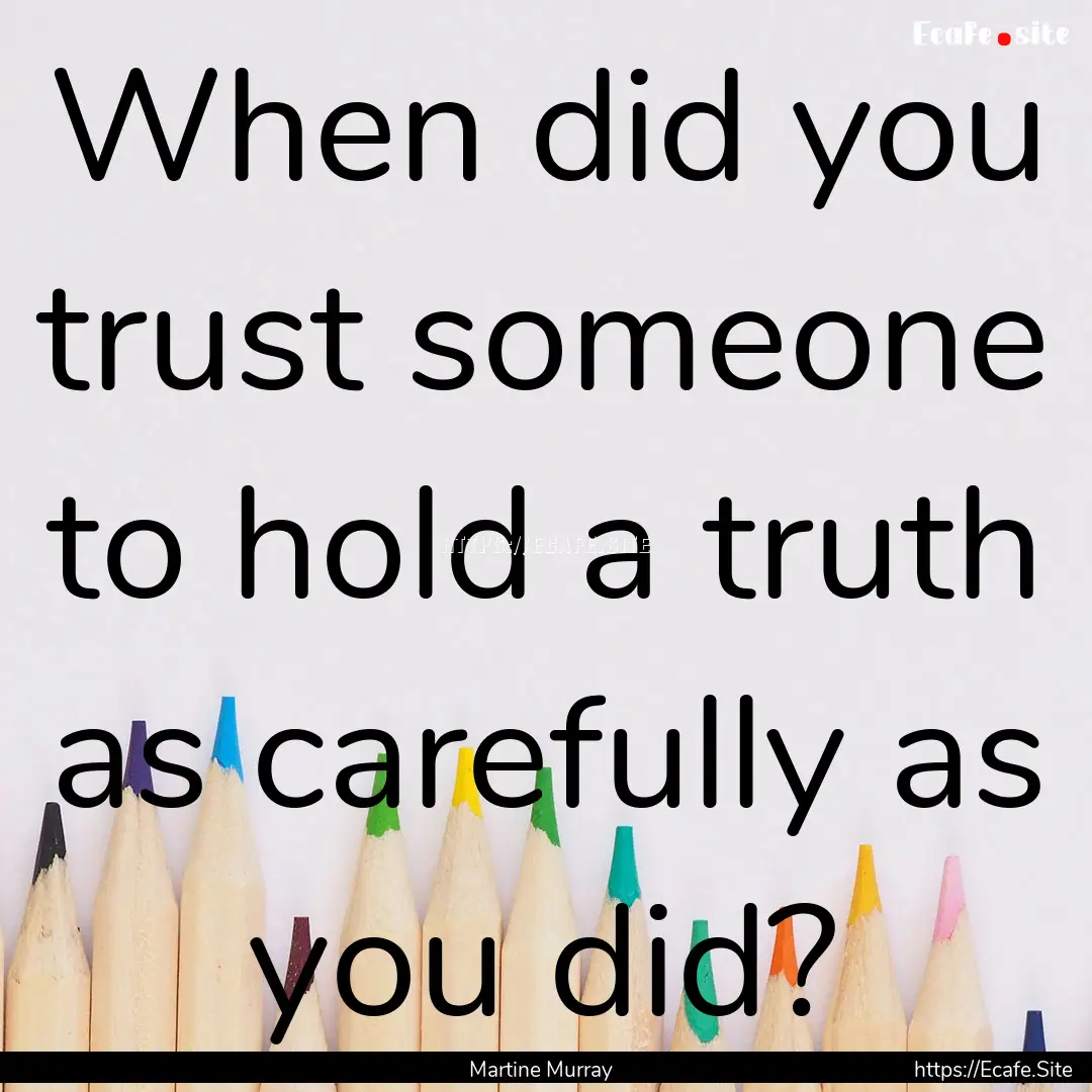 When did you trust someone to hold a truth.... : Quote by Martine Murray