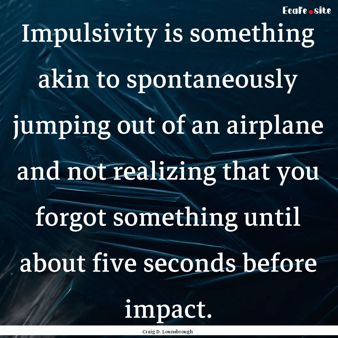 Impulsivity is something akin to spontaneously.... : Quote by Craig D. Lounsbrough