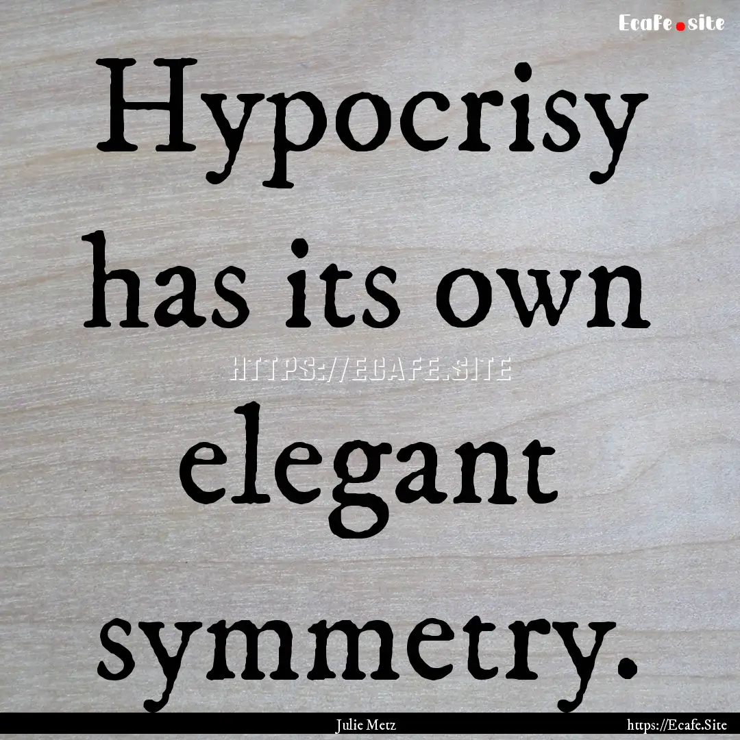 Hypocrisy has its own elegant symmetry. : Quote by Julie Metz