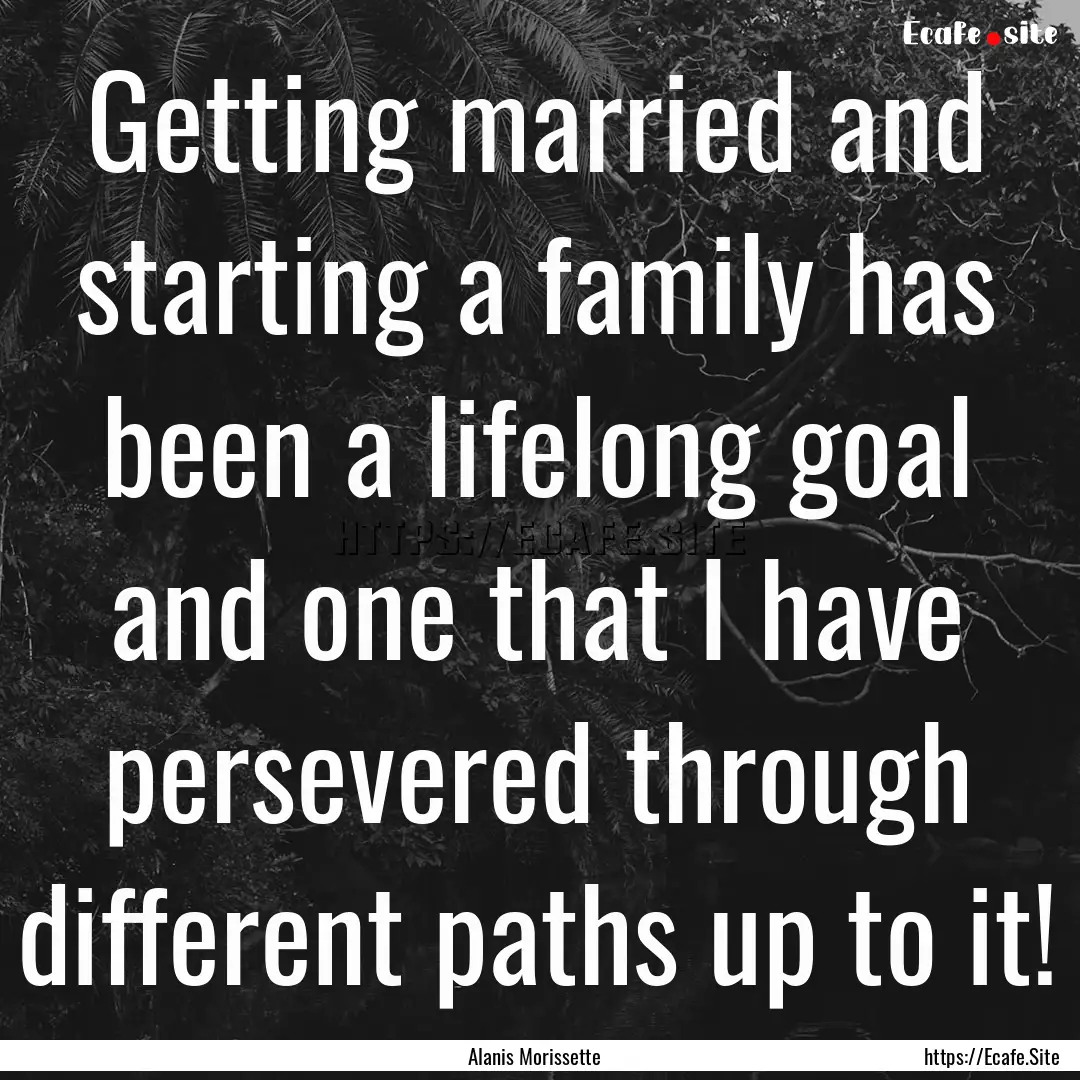 Getting married and starting a family has.... : Quote by Alanis Morissette