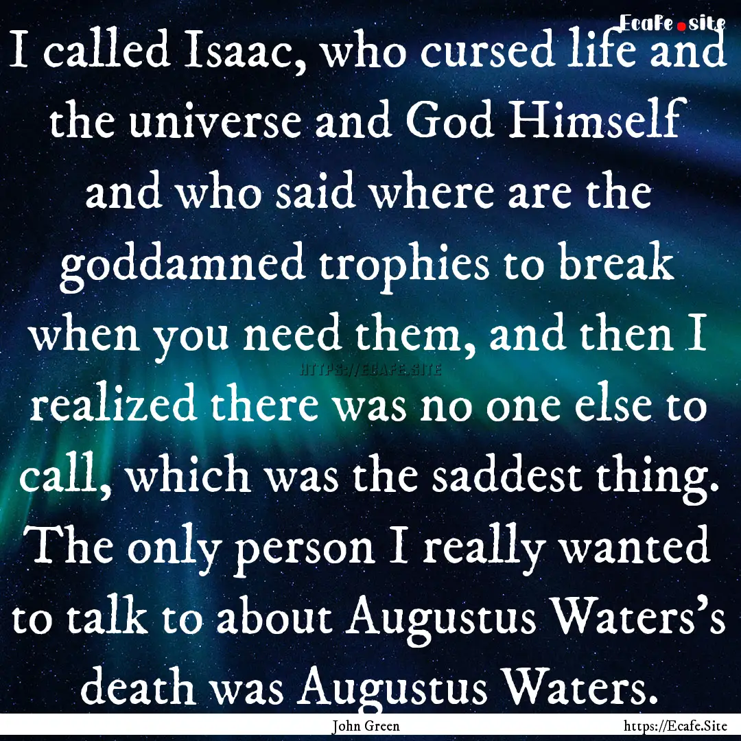 I called Isaac, who cursed life and the universe.... : Quote by John Green