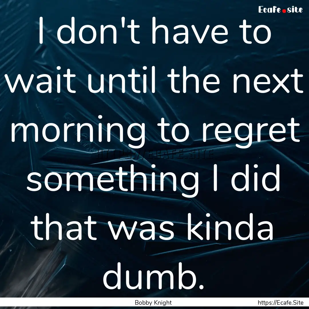 I don't have to wait until the next morning.... : Quote by Bobby Knight