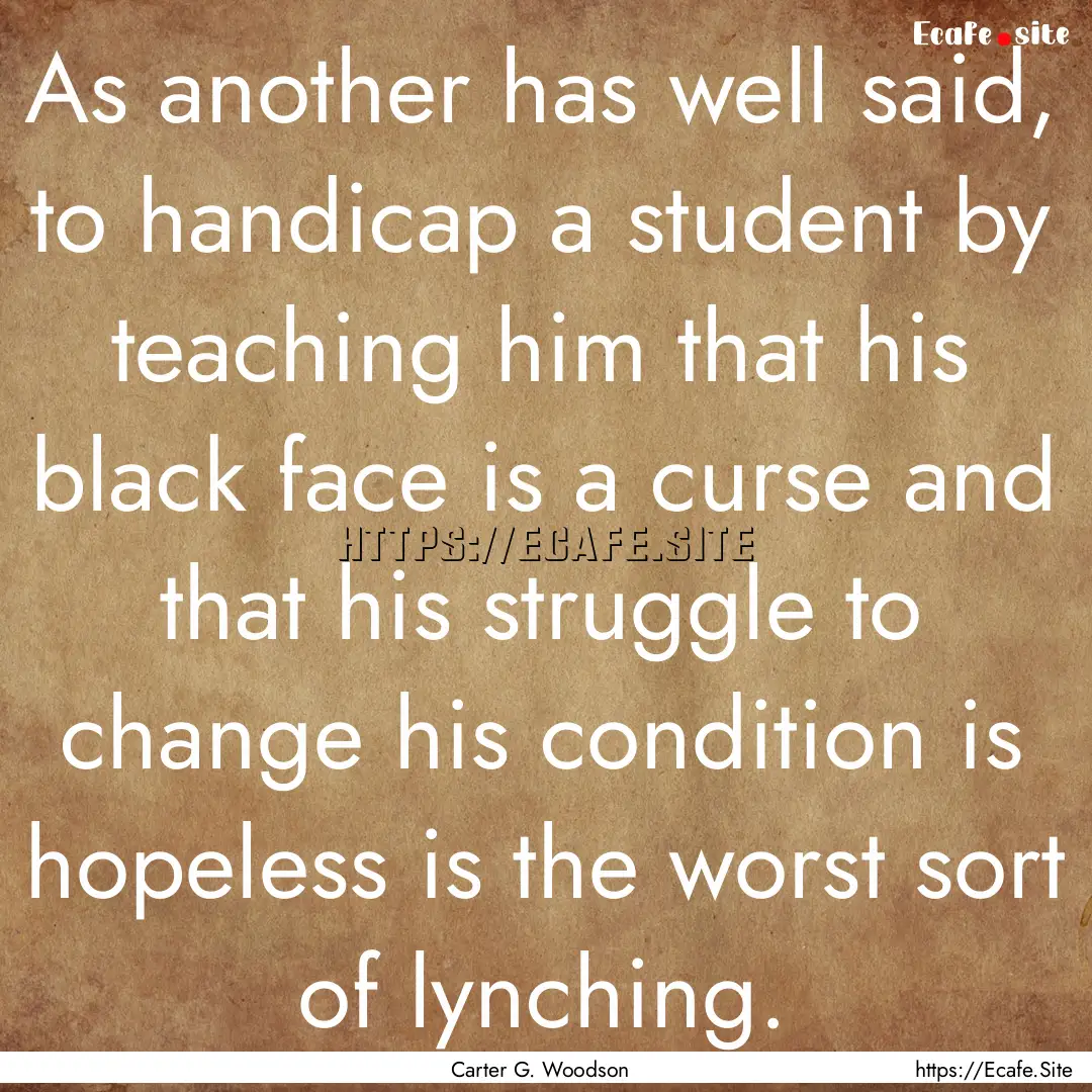 As another has well said, to handicap a student.... : Quote by Carter G. Woodson