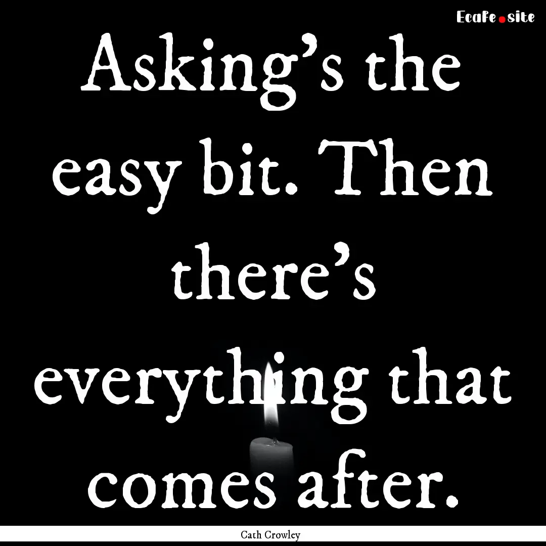 Asking's the easy bit. Then there's everything.... : Quote by Cath Crowley