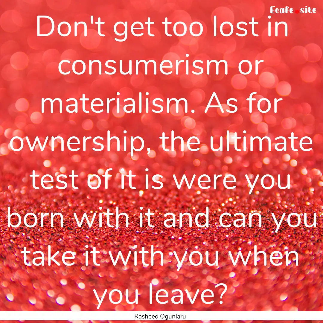 Don't get too lost in consumerism or materialism..... : Quote by Rasheed Ogunlaru