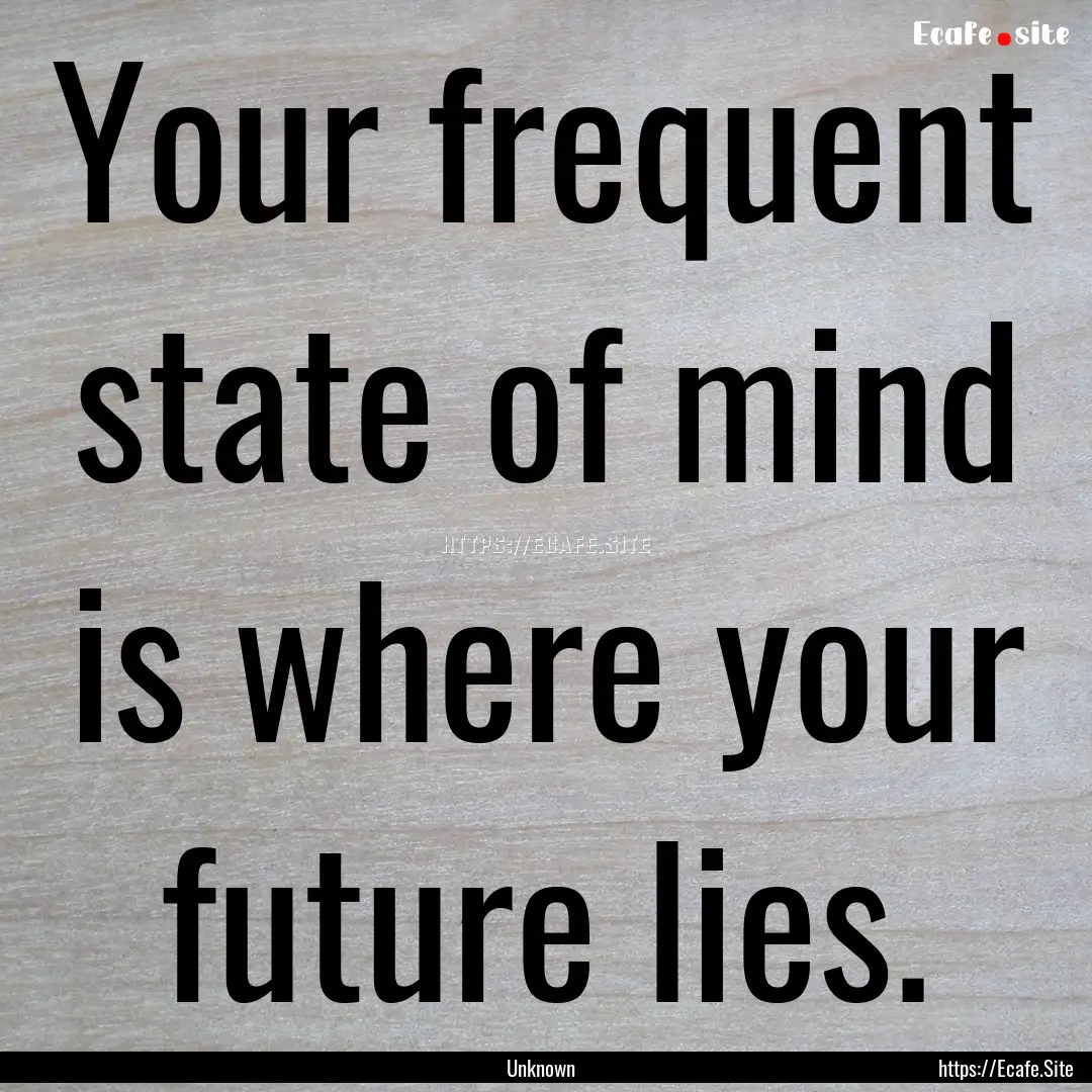 Your frequent state of mind is where your.... : Quote by Unknown