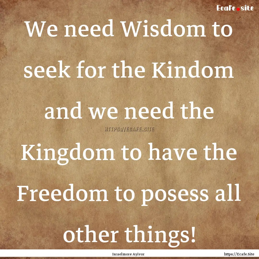 We need Wisdom to seek for the Kindom and.... : Quote by Israelmore Ayivor