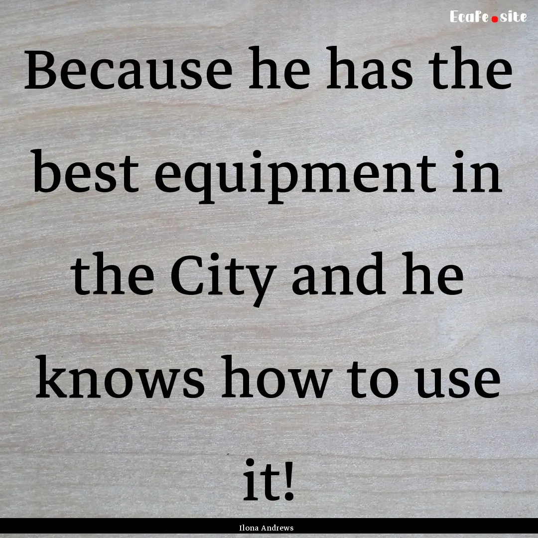 Because he has the best equipment in the.... : Quote by Ilona Andrews