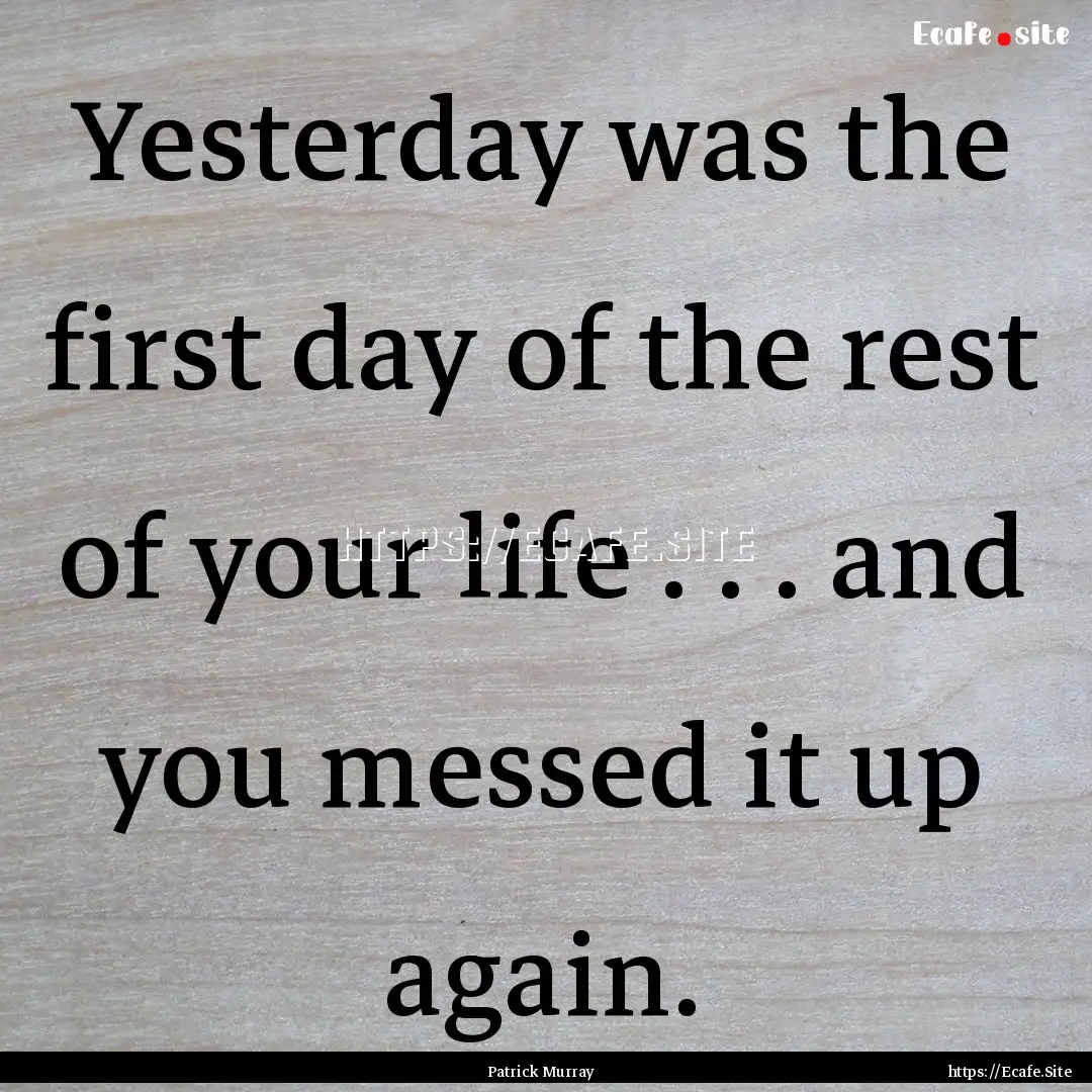 Yesterday was the first day of the rest of.... : Quote by Patrick Murray