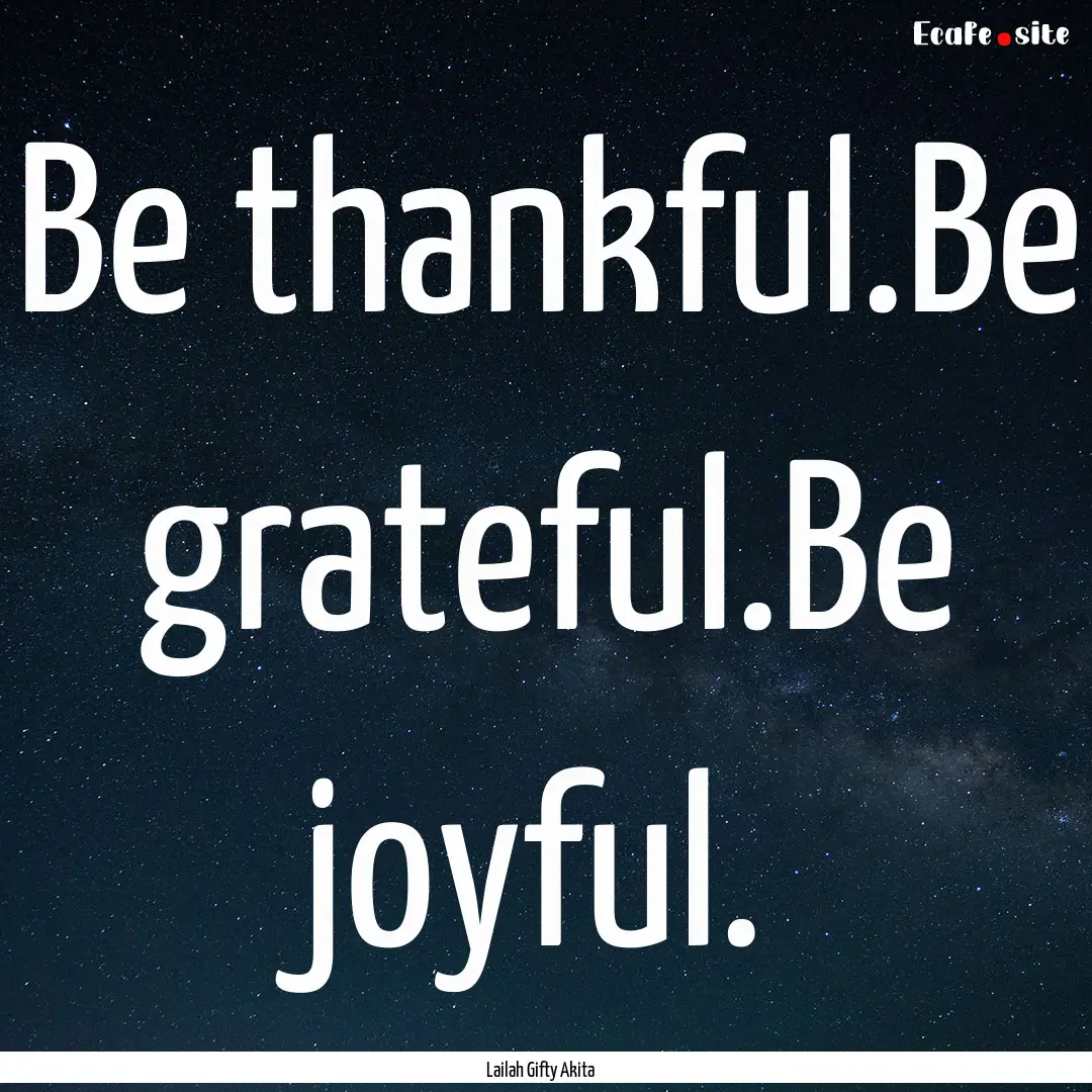 Be thankful.Be grateful.Be joyful. : Quote by Lailah Gifty Akita