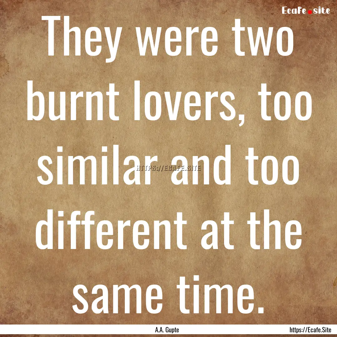 They were two burnt lovers, too similar and.... : Quote by A.A. Gupte