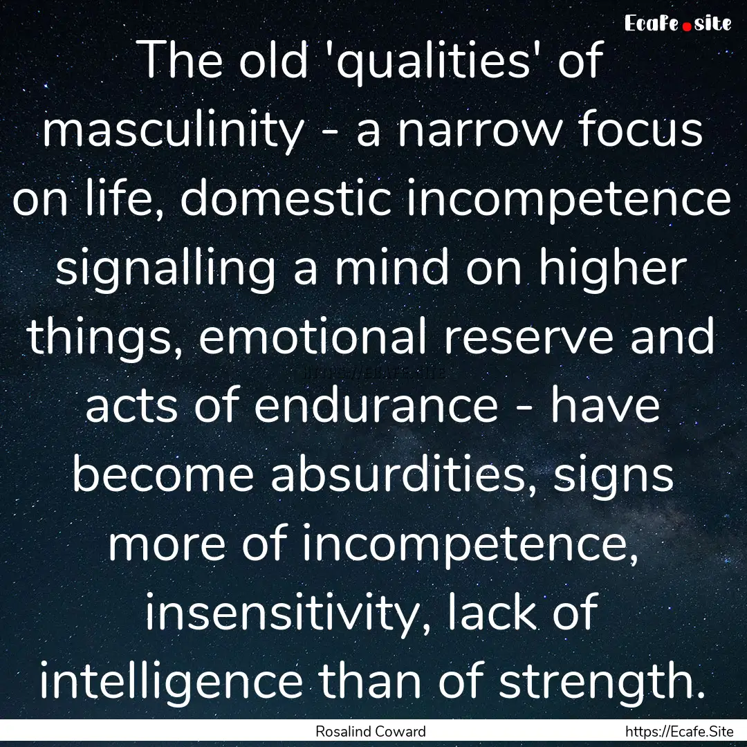 The old 'qualities' of masculinity - a narrow.... : Quote by Rosalind Coward