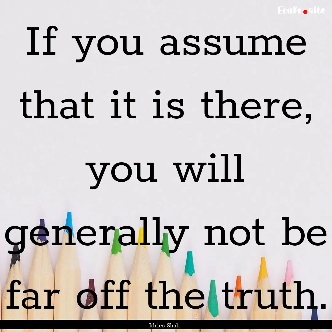 If you assume that it is there, you will.... : Quote by Idries Shah