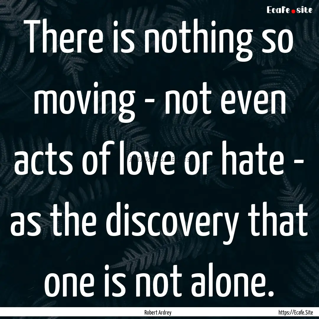 There is nothing so moving - not even acts.... : Quote by Robert Ardrey