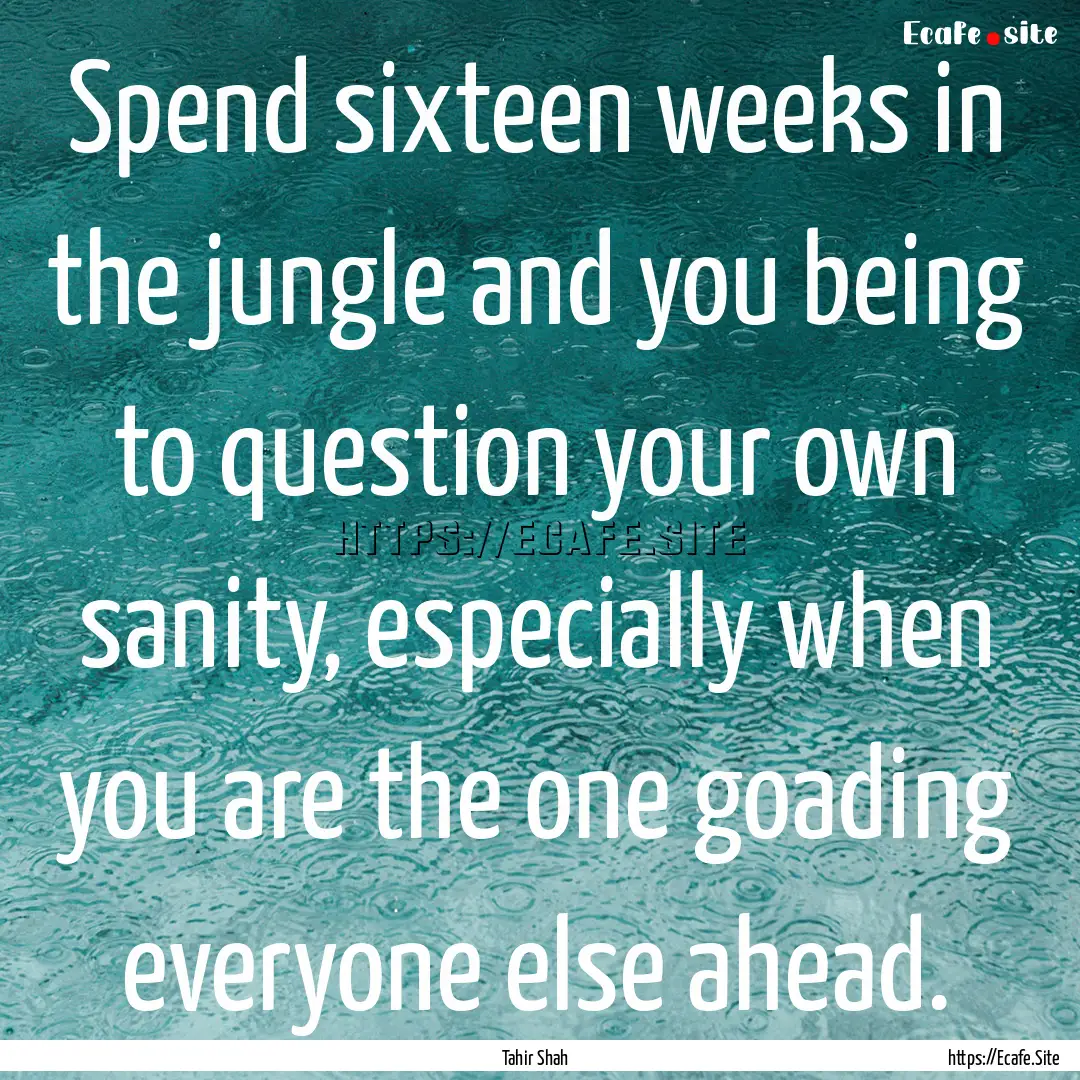 Spend sixteen weeks in the jungle and you.... : Quote by Tahir Shah