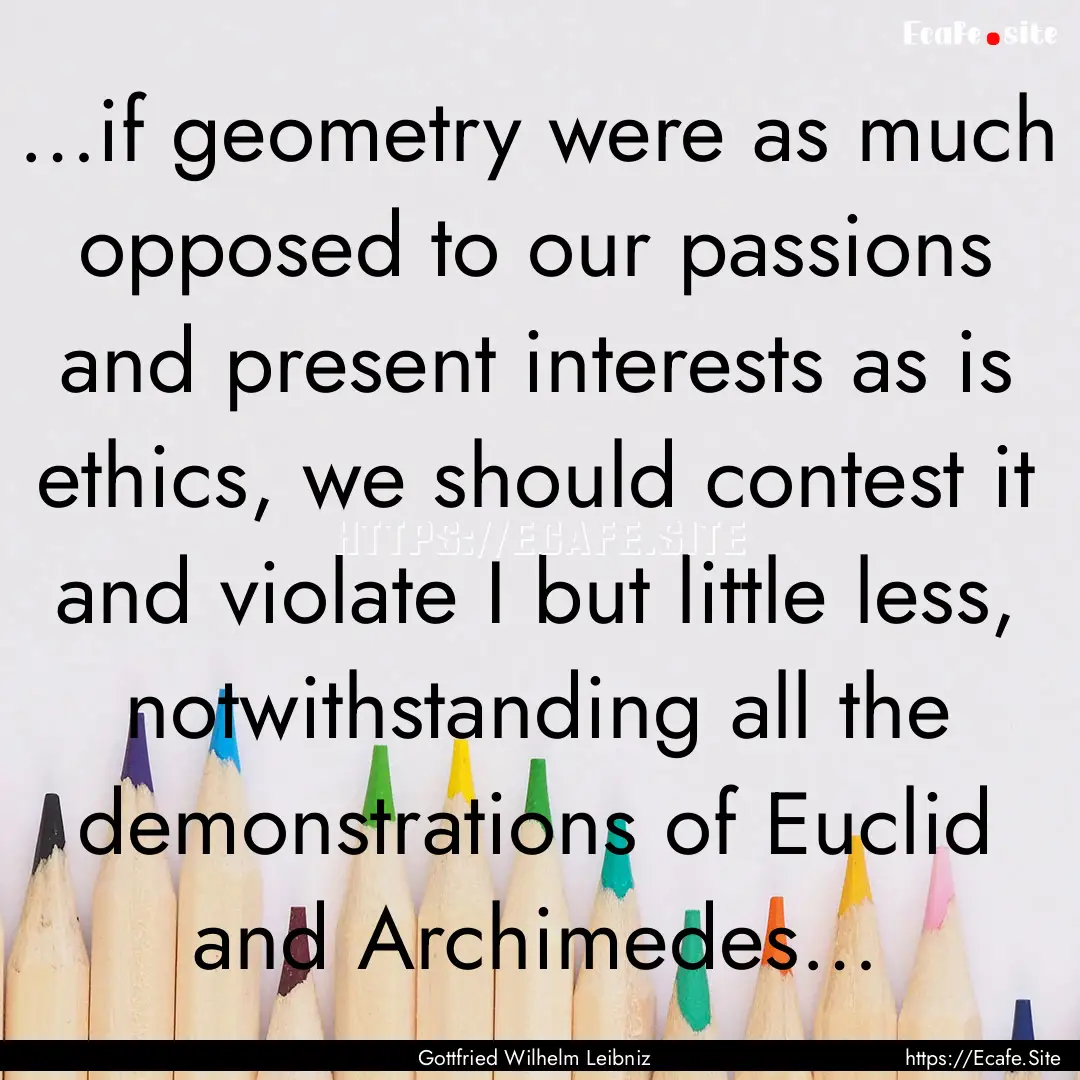 …if geometry were as much opposed to our.... : Quote by Gottfried Wilhelm Leibniz