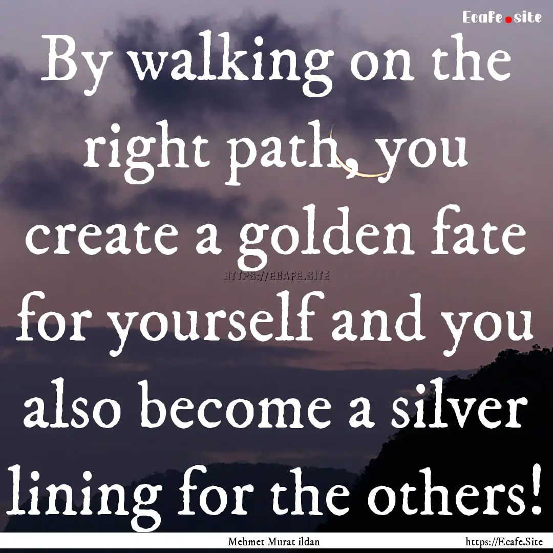 By walking on the right path, you create.... : Quote by Mehmet Murat ildan