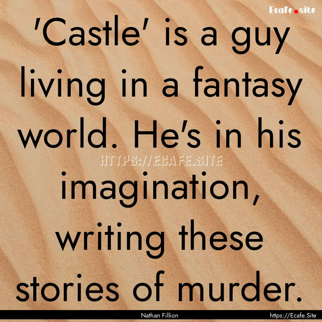 'Castle' is a guy living in a fantasy world..... : Quote by Nathan Fillion