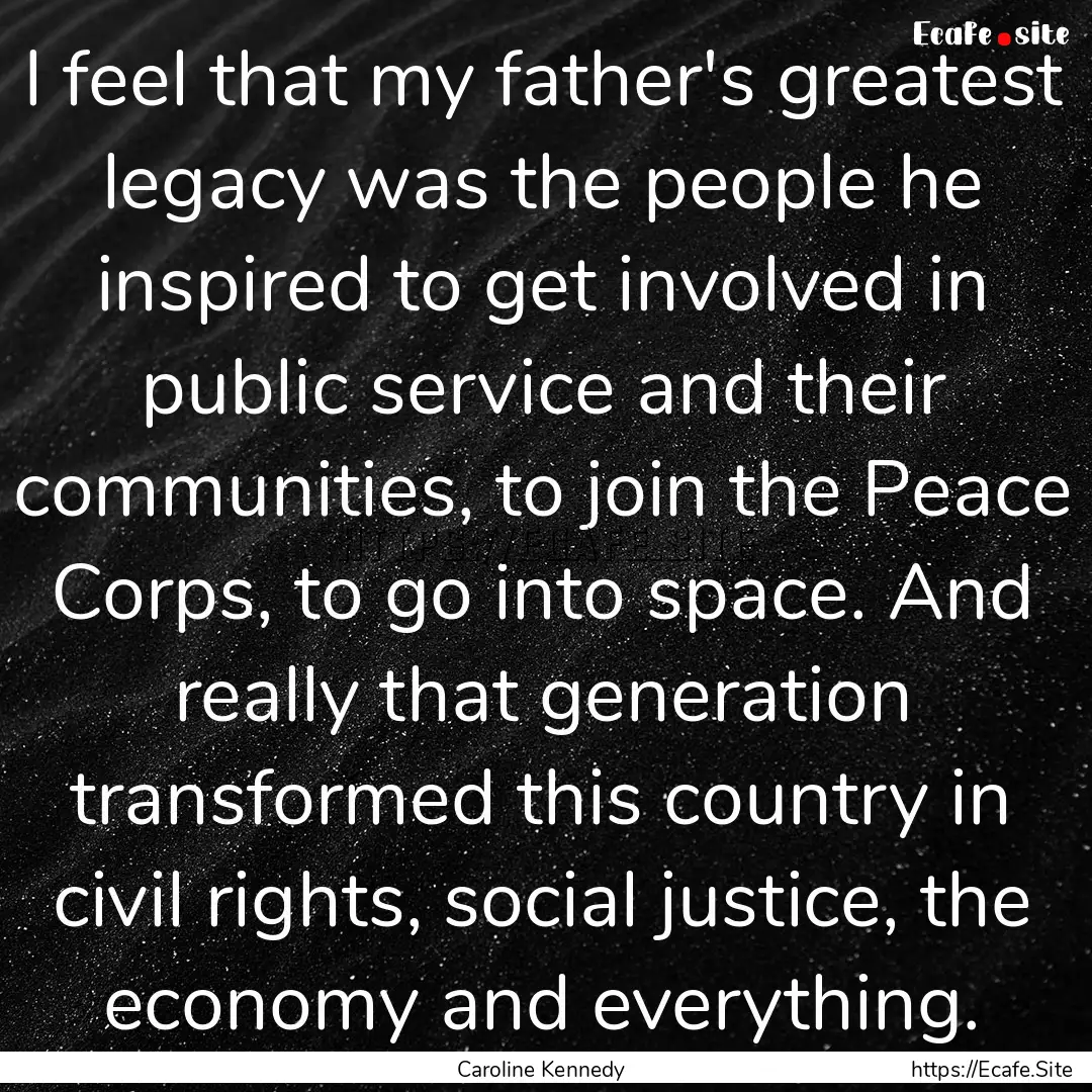 I feel that my father's greatest legacy was.... : Quote by Caroline Kennedy