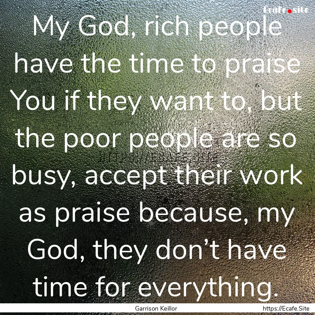 My God, rich people have the time to praise.... : Quote by Garrison Keillor