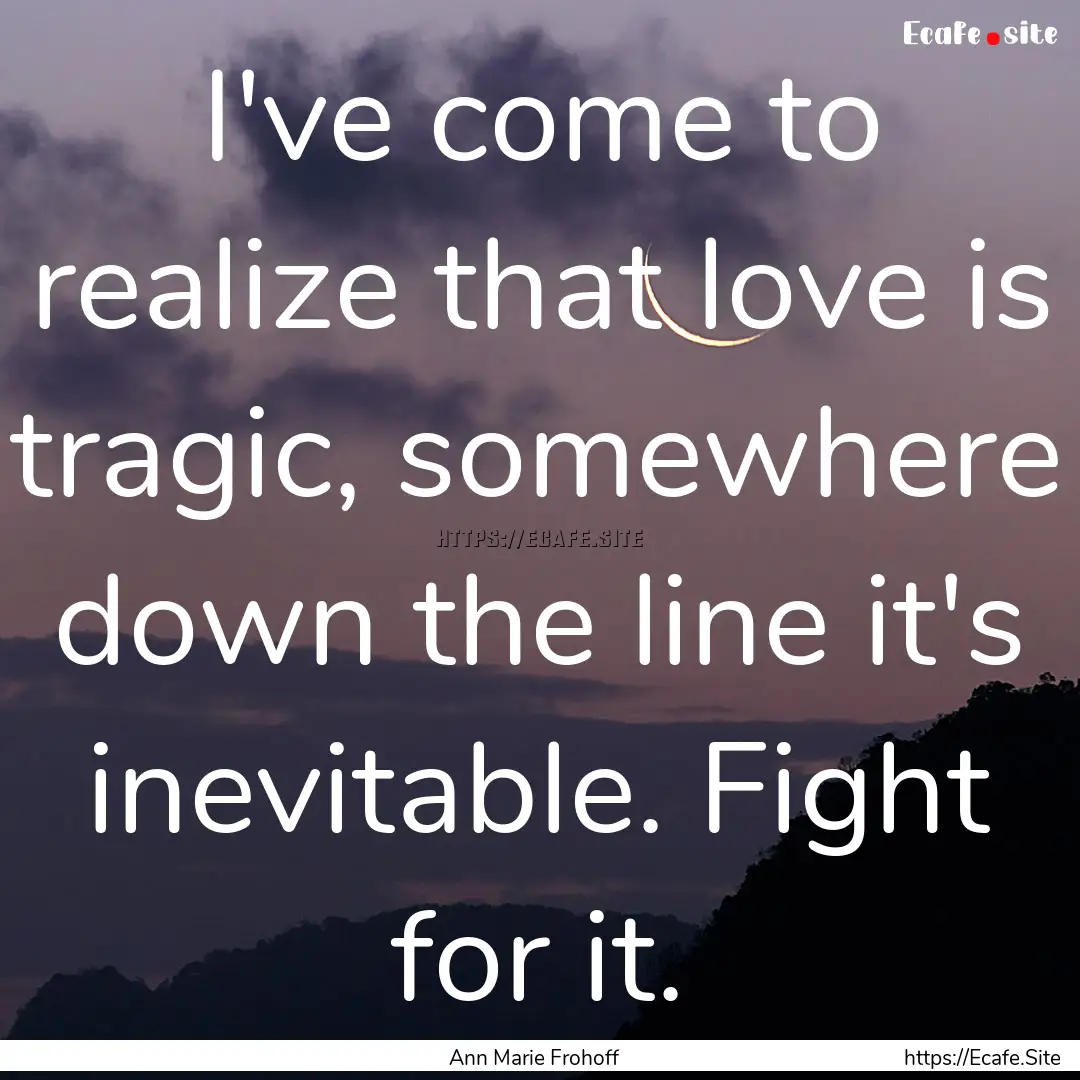 I've come to realize that love is tragic,.... : Quote by Ann Marie Frohoff