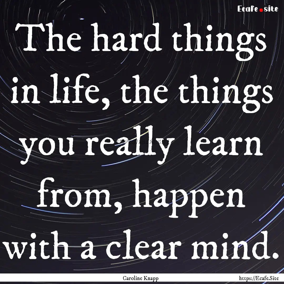 The hard things in life, the things you really.... : Quote by Caroline Knapp