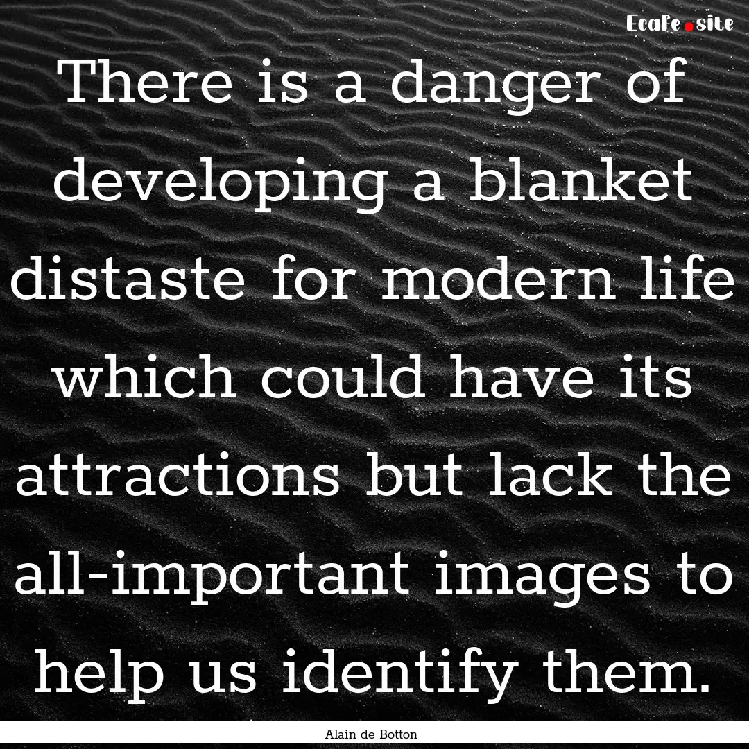 There is a danger of developing a blanket.... : Quote by Alain de Botton