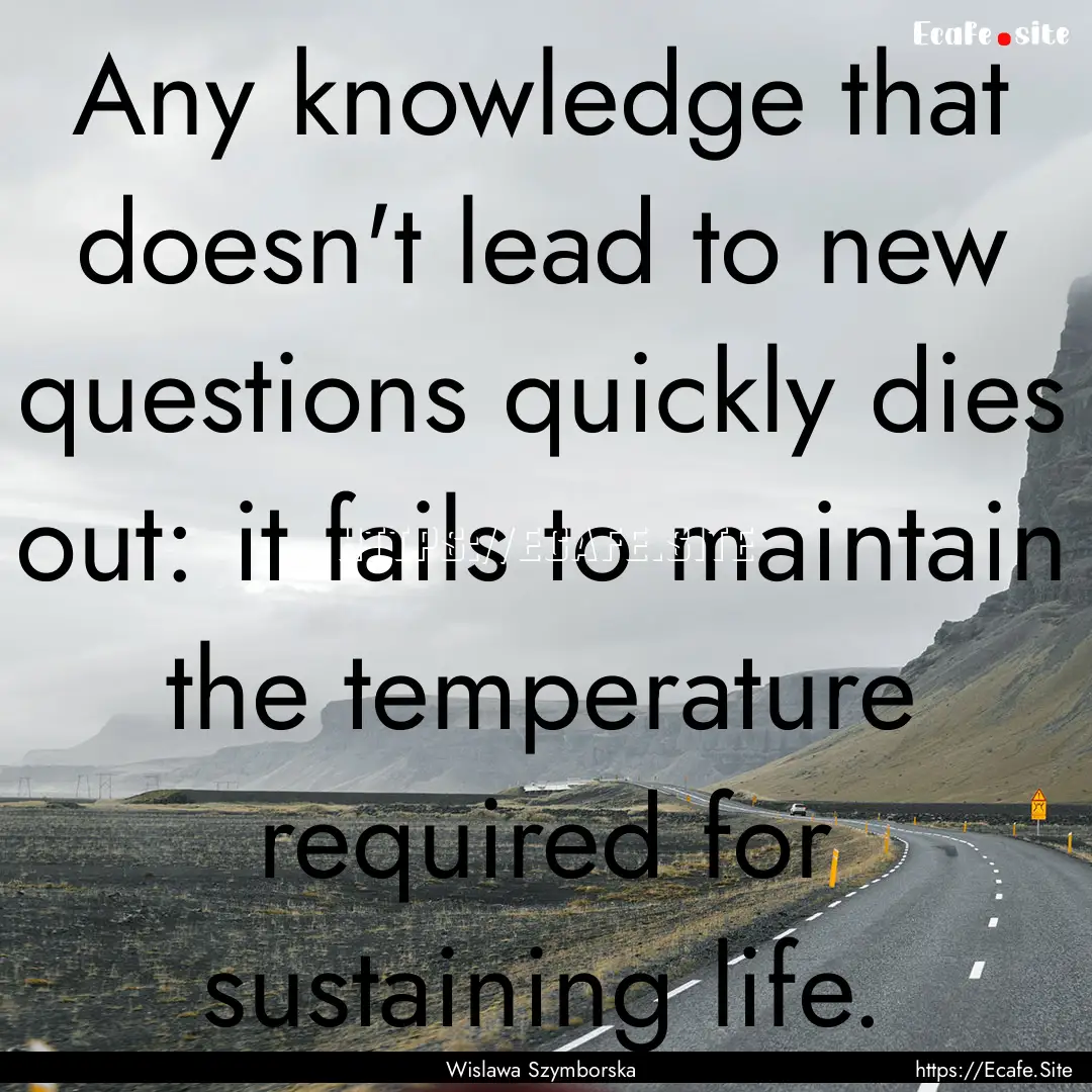 Any knowledge that doesn't lead to new questions.... : Quote by Wislawa Szymborska