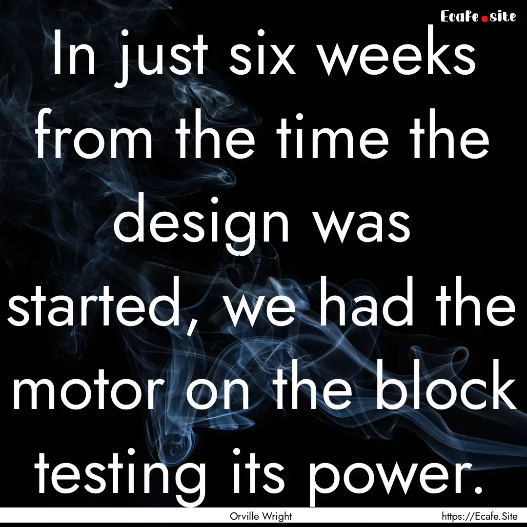 In just six weeks from the time the design.... : Quote by Orville Wright