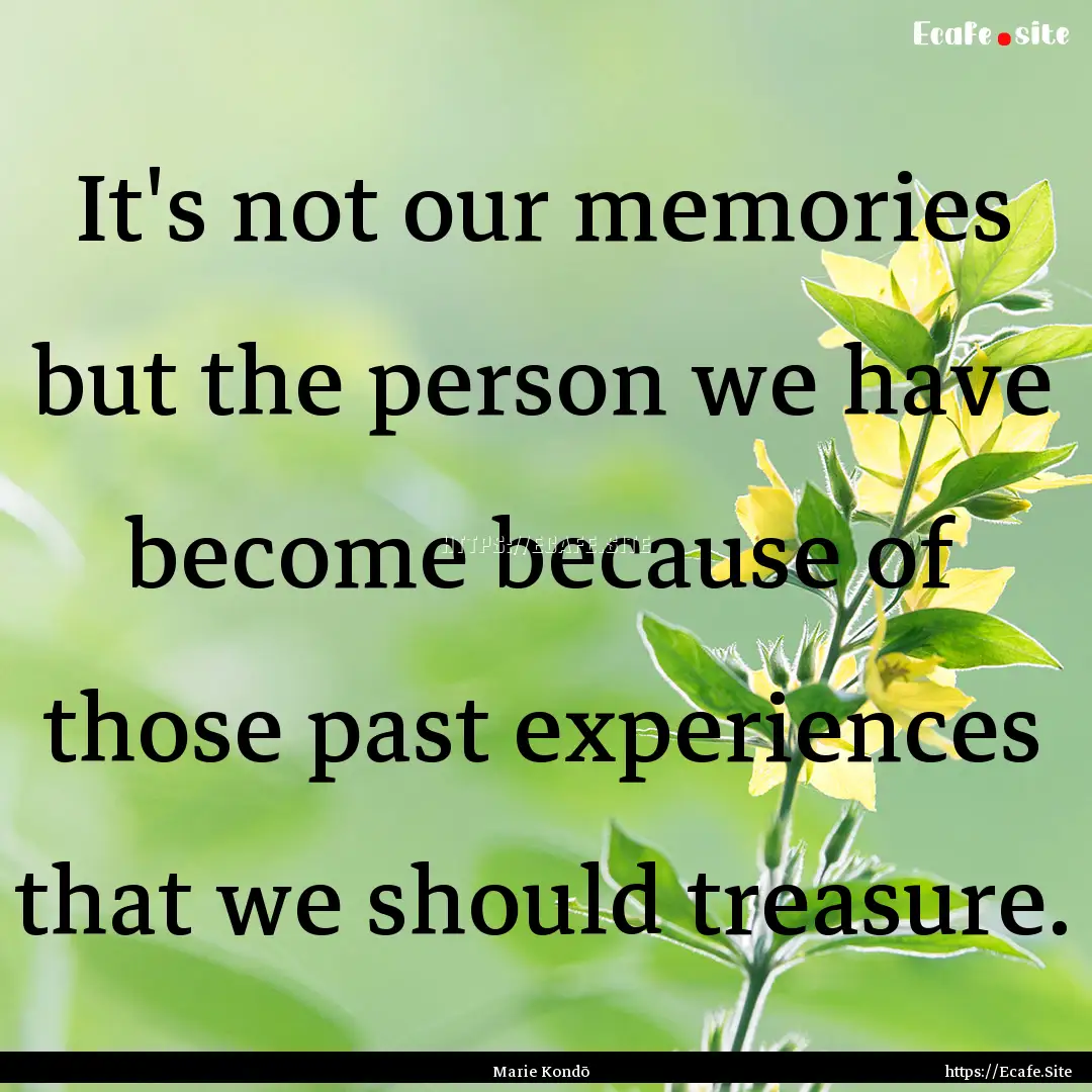 It's not our memories but the person we have.... : Quote by Marie Kondō