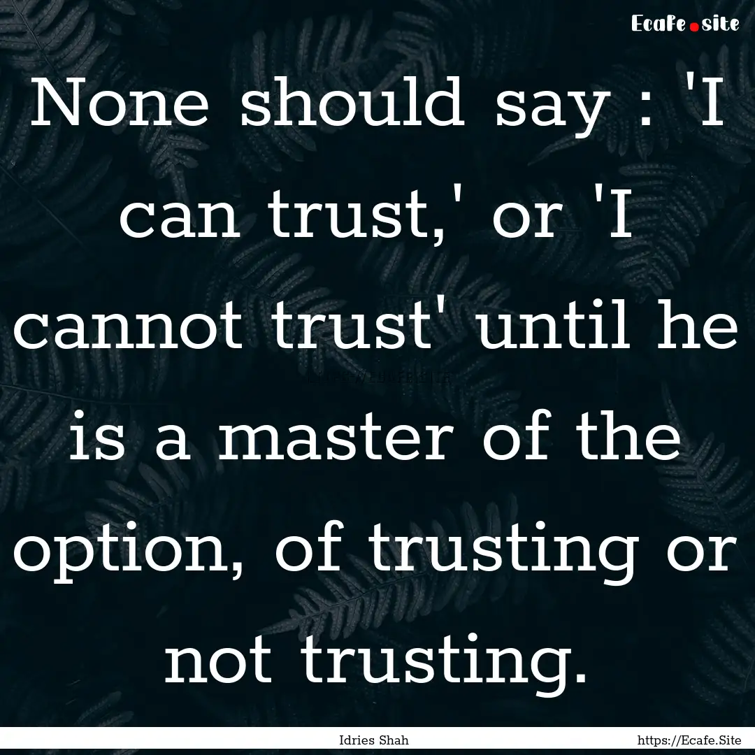 None should say : 'I can trust,' or 'I cannot.... : Quote by Idries Shah