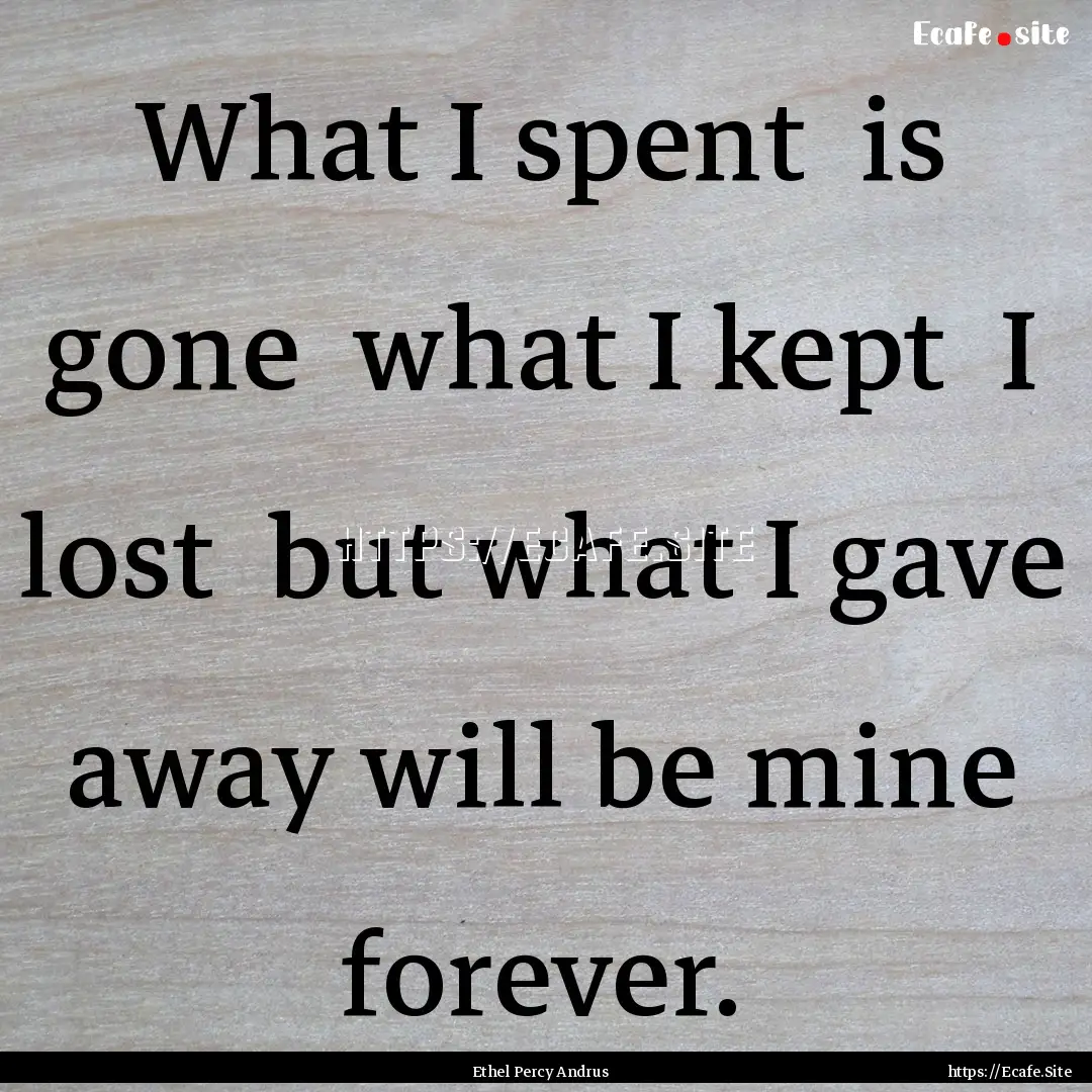 What I spent is gone what I kept I lost.... : Quote by Ethel Percy Andrus