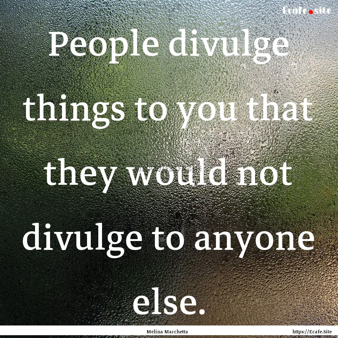 People divulge things to you that they would.... : Quote by Melina Marchetta