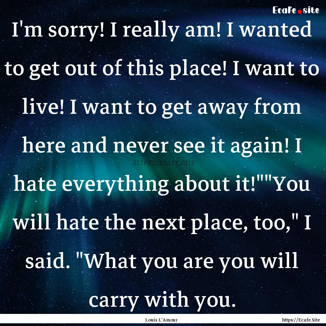 I'm sorry! I really am! I wanted to get out.... : Quote by Louis L'Amour