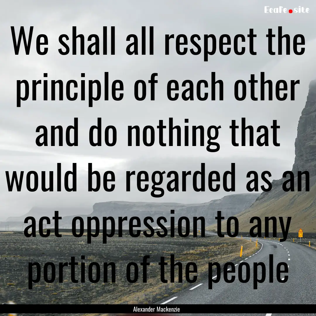 We shall all respect the principle of each.... : Quote by Alexander Mackenzie