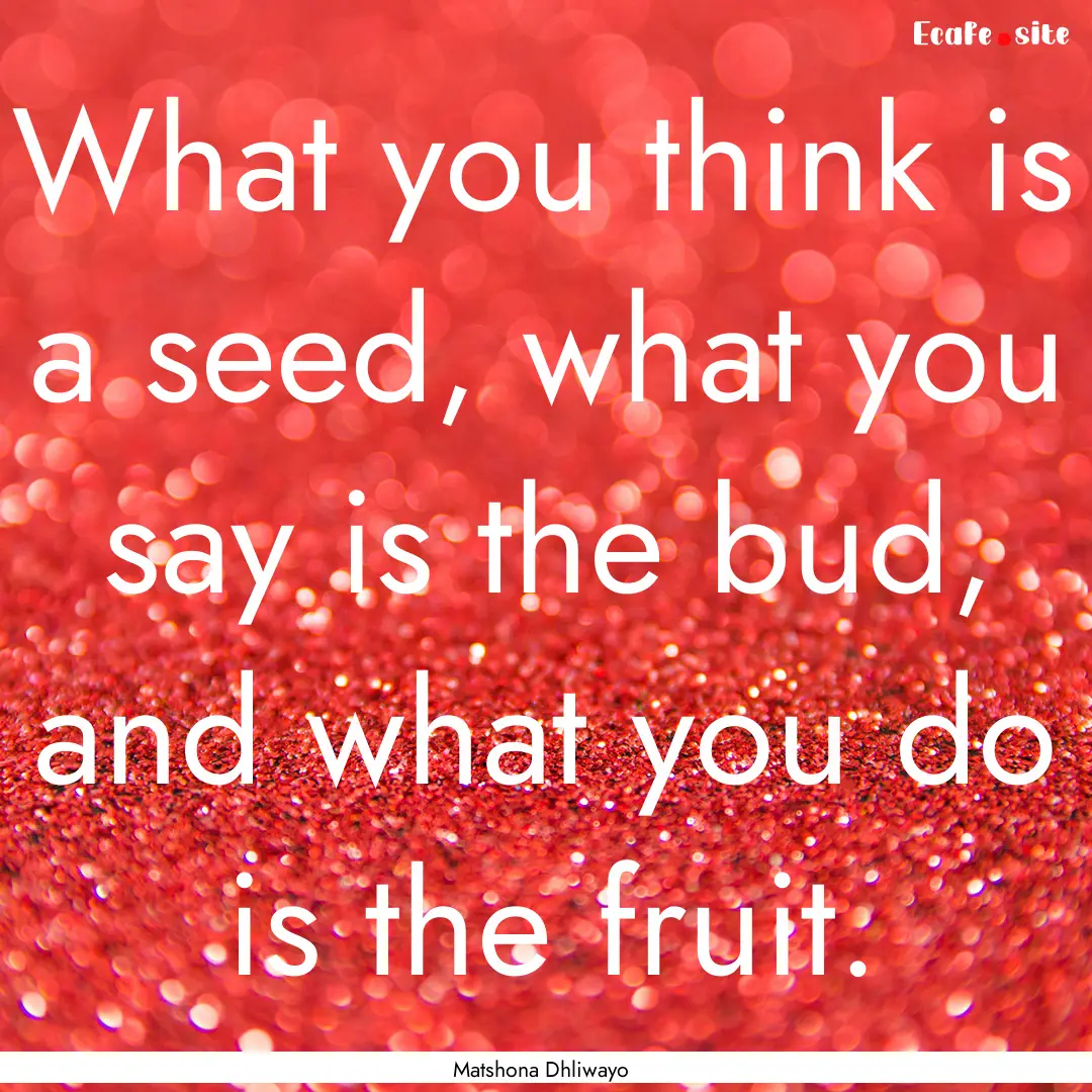 What you think is a seed, what you say is.... : Quote by Matshona Dhliwayo