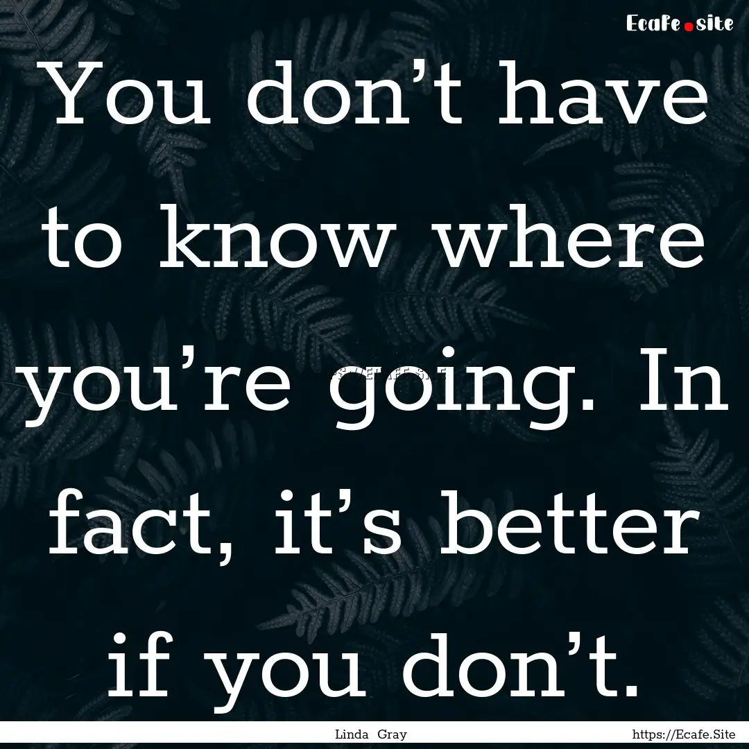 You don’t have to know where you’re going..... : Quote by Linda Gray