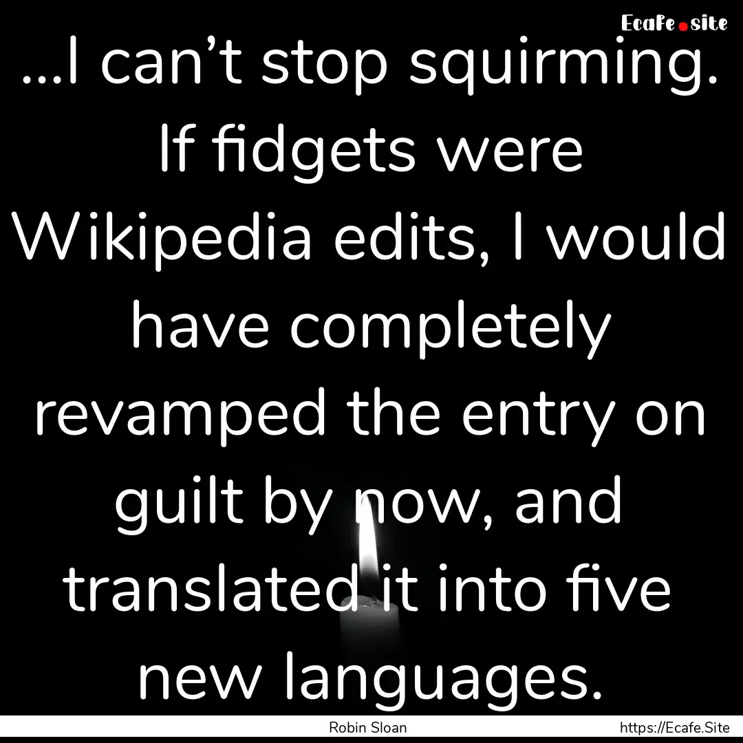 ...I can’t stop squirming. If fidgets were.... : Quote by Robin Sloan